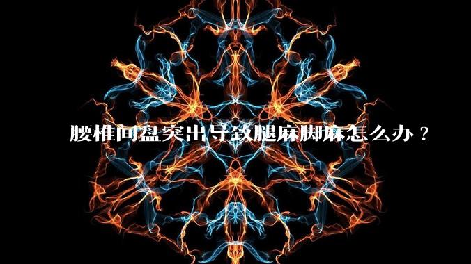 腰椎间盘突出导致腿麻脚麻怎么办?