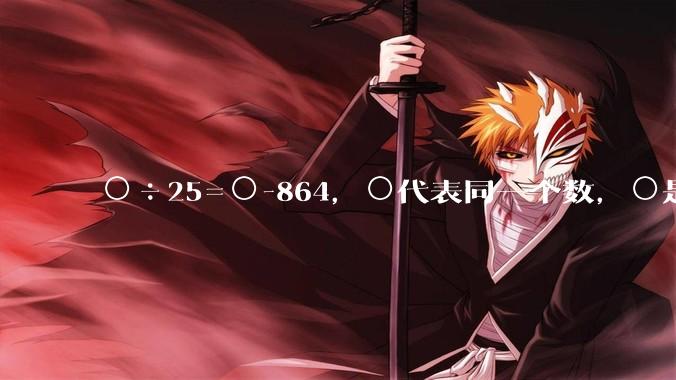 ○÷25=○-864，○代表同一个数，○是多少？