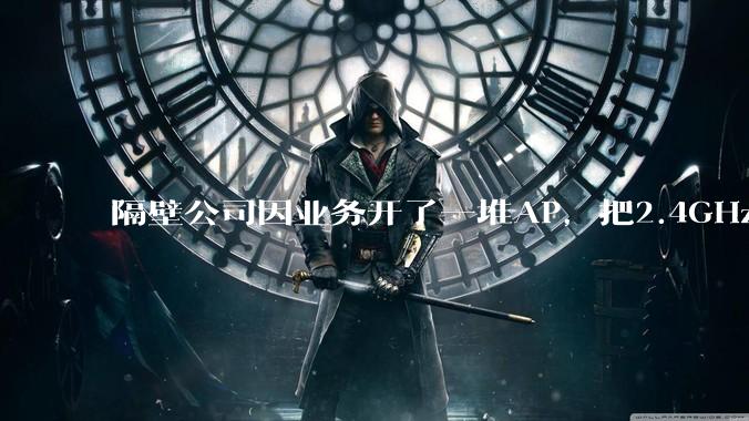 隔壁公司因业务开了一堆AP，把2.4GHz和5GHz的多个信道都用上了，干扰严重我们该怎么办？
