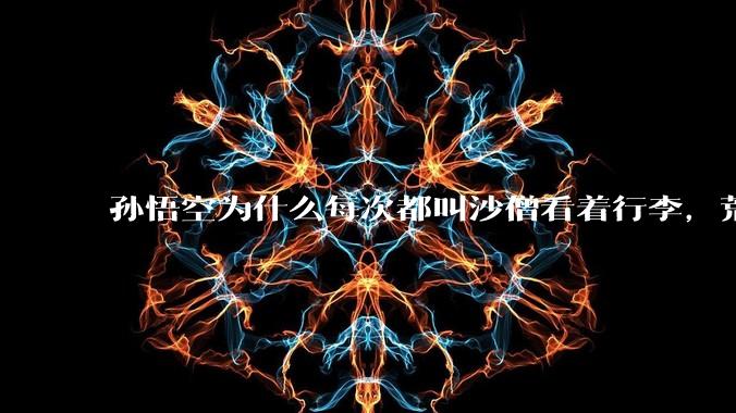 孙悟空为什么每次都叫沙僧看着行李，荒山野岭的还怕有人来偷吗？