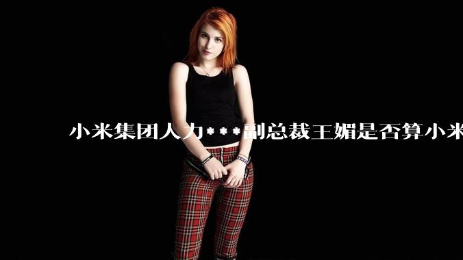 小米集团人力***副总裁王媚是否算小米集团高管？