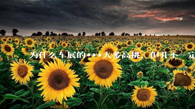 为什么车展的***大多高挑，但并不一定漂亮？
