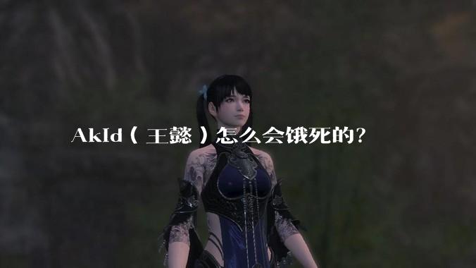 Akid（王懿）怎么会饿死的？