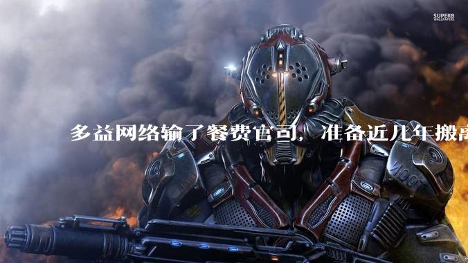 多益网络输了餐费官司，准备近几年搬离广州，你怎么看？
