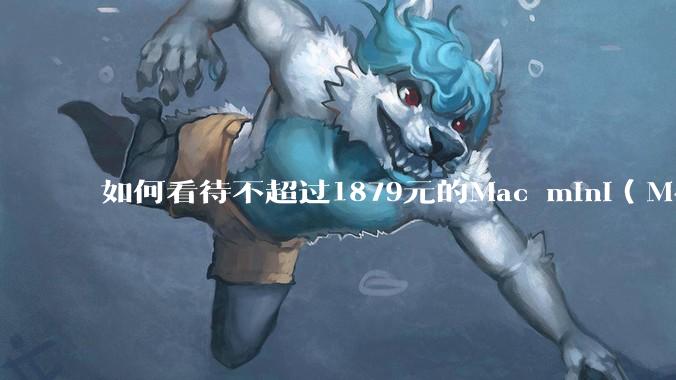 如何看待不超过1879元的Mac mini（M4+16/256GB+票），易用性吊打同级其他台式电脑？