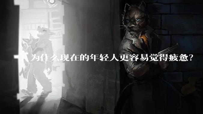 为什么现在的年轻人更容易觉得疲惫？