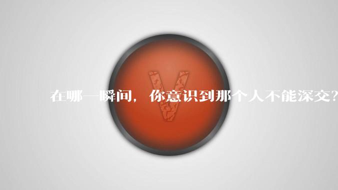 在哪一瞬间，你意识到那个人不能深交？