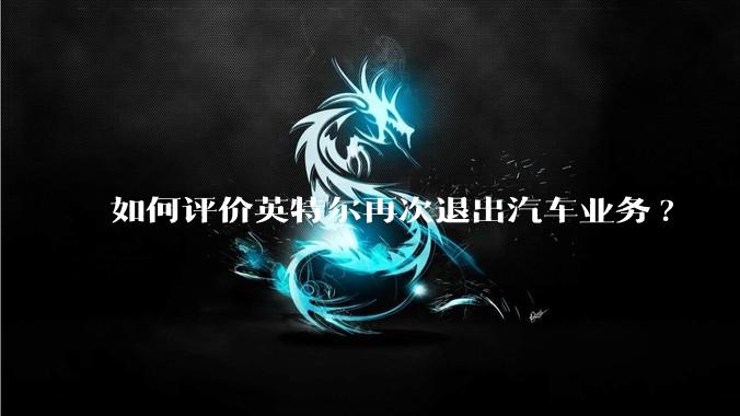 如何评价英特尔再次退出汽车业务?