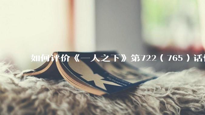 如何评价《一人之下》第722（765）话情报？