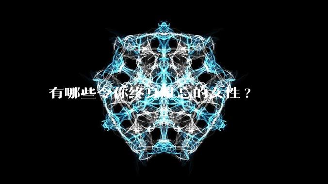 有哪些令你终身难忘的女性?