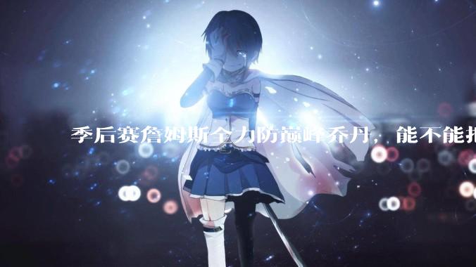 季后赛詹姆斯全力防巅峰乔丹，能不能把乔丹限制到25分以下？