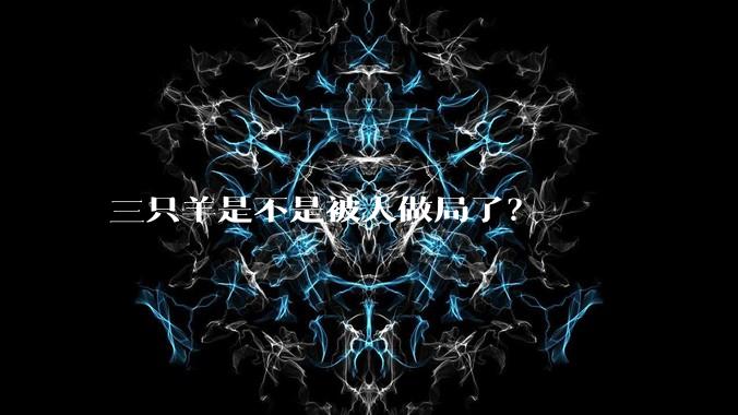 三只羊是不是被人做局了？