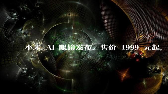小米 AI 眼镜发布，售价 1999 元起，有哪些功能亮点？你看好其市场前景吗？
