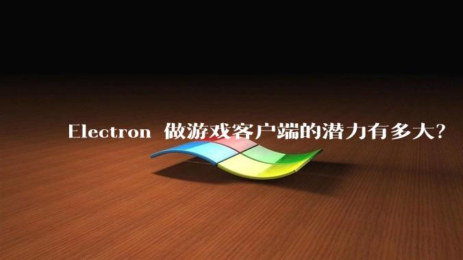 Electron 做游戏客户端的潜力有多大？