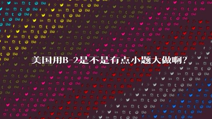 美国用B-2是不是有点小题大做啊？