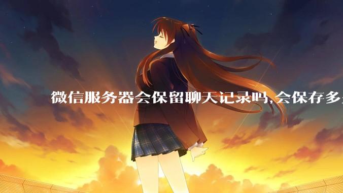 微信服务器会保留聊天记录吗,会保存多久?
