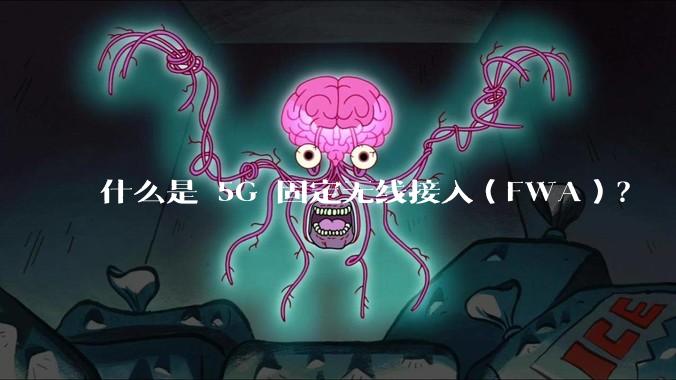 什么是 5G 固定无线接入（FWA）？