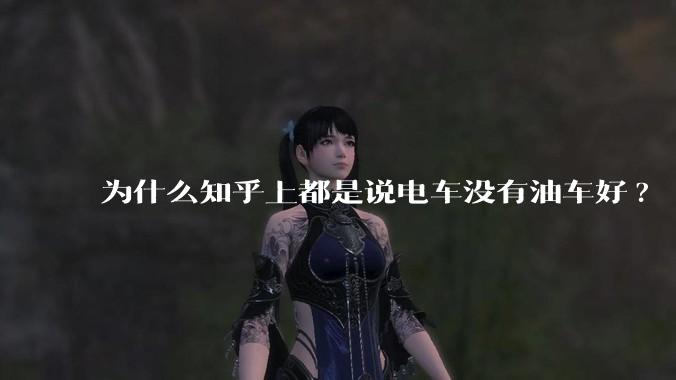 为什么知乎上都是说电车没有油车好?