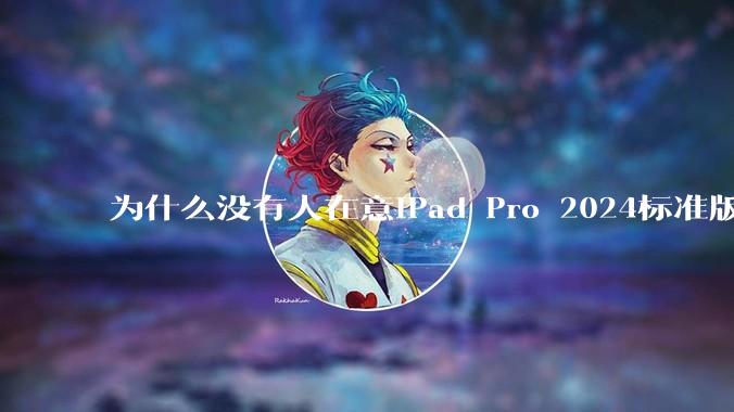 为什么没有人在意iPad Pro 2024标准版仅搭载的8GB内存（RAM）？