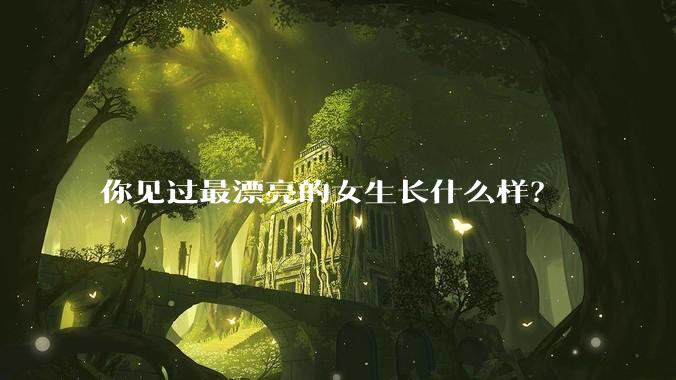 你见过最漂亮的女生长什么样？