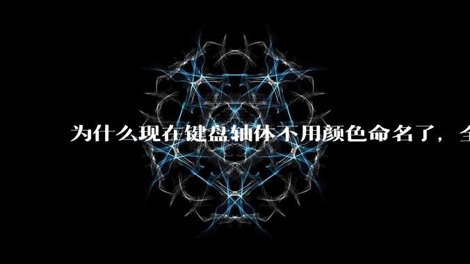 为什么现在键盘轴体不用颜色命名了，全是些莫名其妙的名字，看不懂到底是什么？