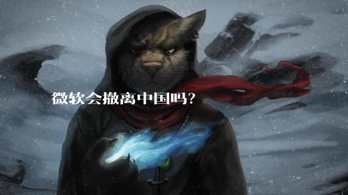 微软会撤离中国吗？
