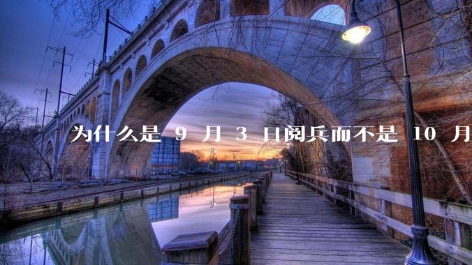 为什么是 9 月 3 日阅兵而不是 10 月 1 日国庆阅兵？