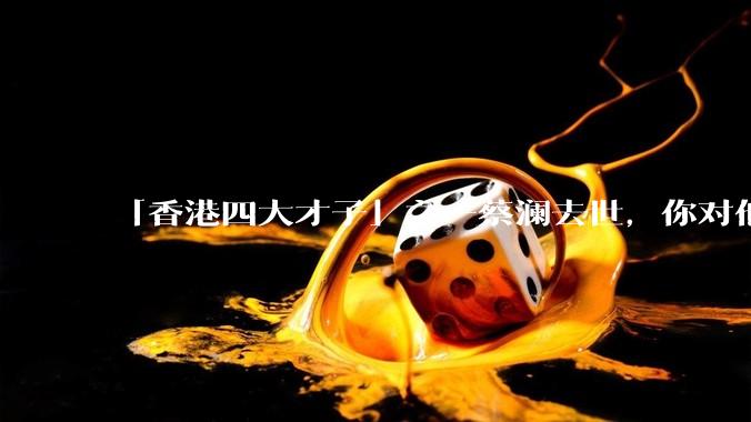 「香港四大才子」之一蔡澜去世，你对他有哪些了解？如何评价他的成就？