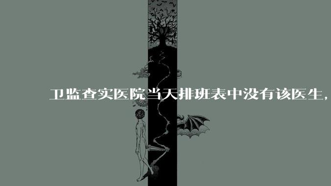 卫监查实医院当天排班表中没有该医生，但是在封存的医院住院病历中却有“上级医师查房记录”是病历造***吗？