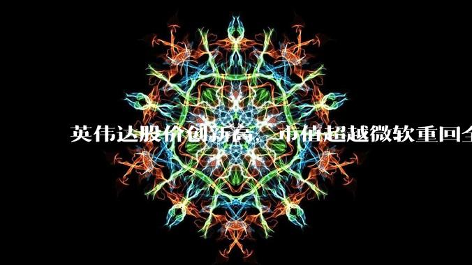 英伟达股价创新高，市值超越微软重回全球第一，黄仁勋称机器人是 AI 之后英伟达最大机遇，如何解读？