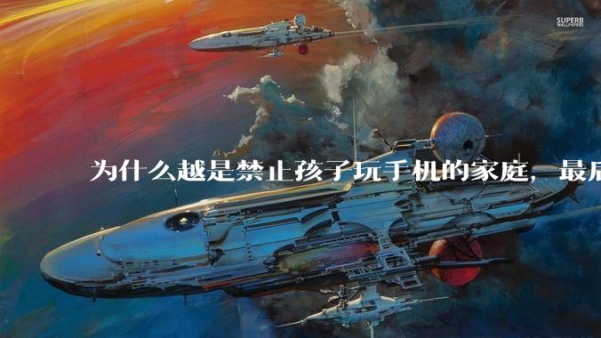 为什么越是禁止孩子玩手机的家庭，最后养出的网瘾少年越多？