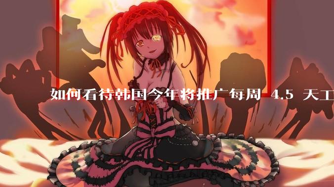 如何看待韩国今年将推广每周 4.5 天工作制？