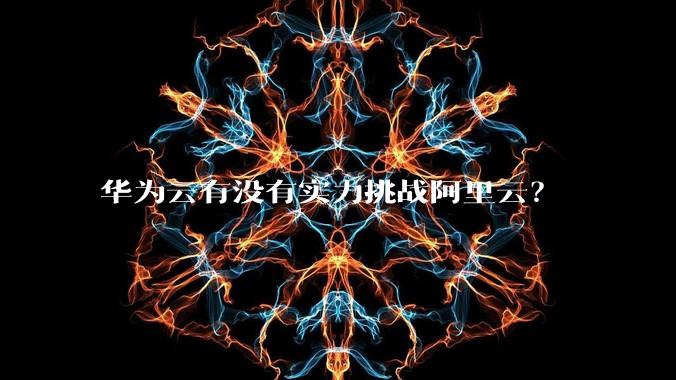 华为云有没有实力挑战阿里云？