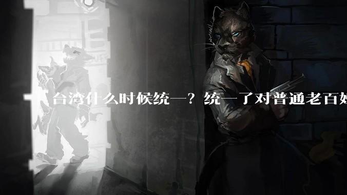 台湾什么时候统一？统一了对普通老百姓有什么影响？