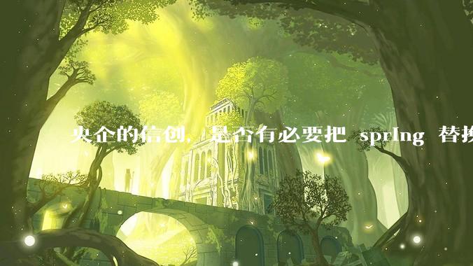央企的信创，是否有必要把 spring 替换成国产的 solon ？