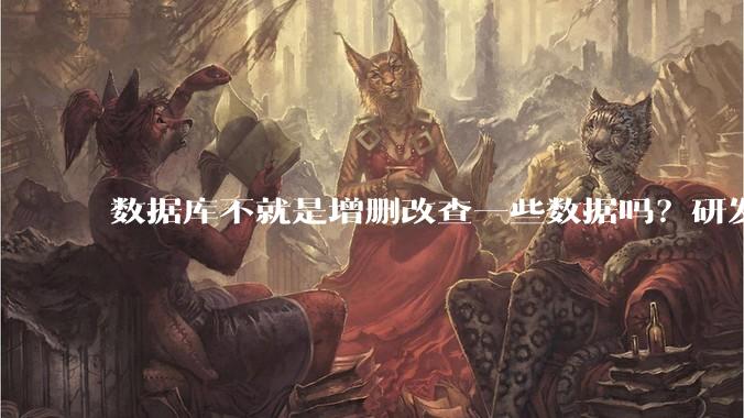 数据库不就是增删改查一些数据吗？研发一个数据库到底难在哪了？