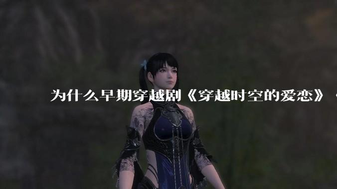 为什么早期穿越剧《穿越时空的爱恋》《寻秦记》没有觉得那么「雷」人？