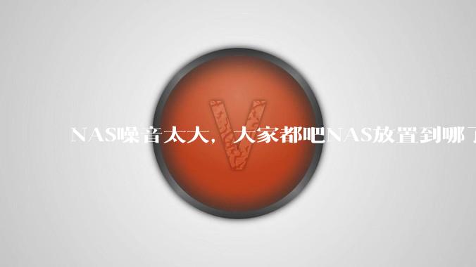 NAS噪音太大，大家都吧NAS放置到哪了？