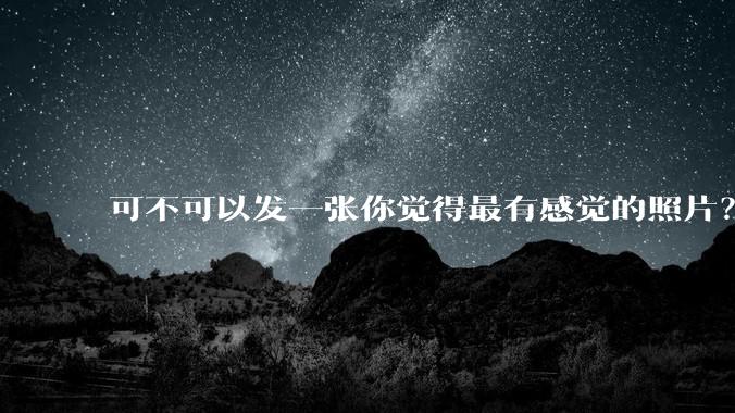 可不可以发一张你觉得最有感觉的照片？