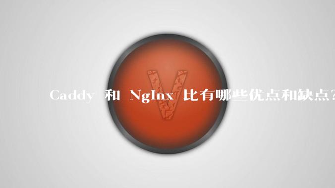 Caddy 和 Nginx 比有哪些优点和缺点？