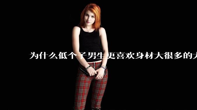 为什么低个子男生更喜欢身材大很多的大女孩？