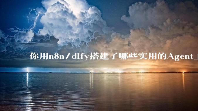 你用n8n/dify搭建了哪些实用的Agent工作流？