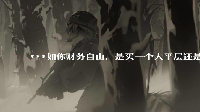 ***如你财务自由，是买一个大平层还是买一个大别墅？