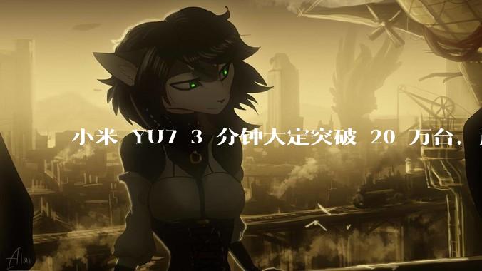 小米 YU7 3 分钟大定突破 20 万台，产能是否能跟上？用户大概多久能拿到车？