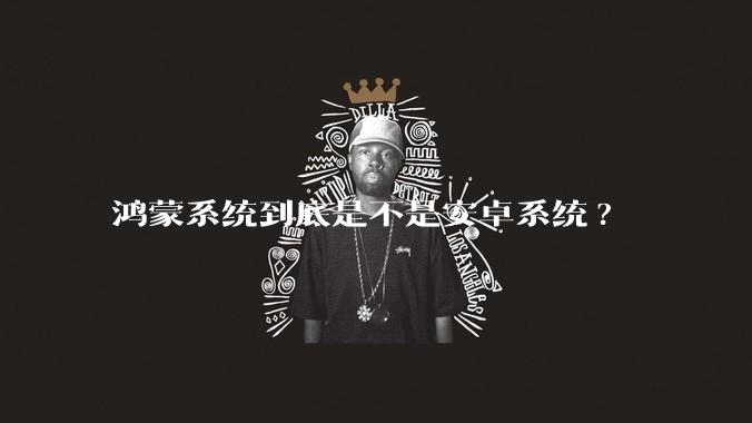 鸿蒙系统到底是不是安卓系统?