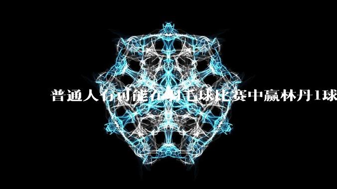 普通人有可能在羽毛球比赛中赢林丹1球吗?