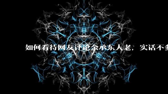 如何看待网友评论余承东人老，实话不多？