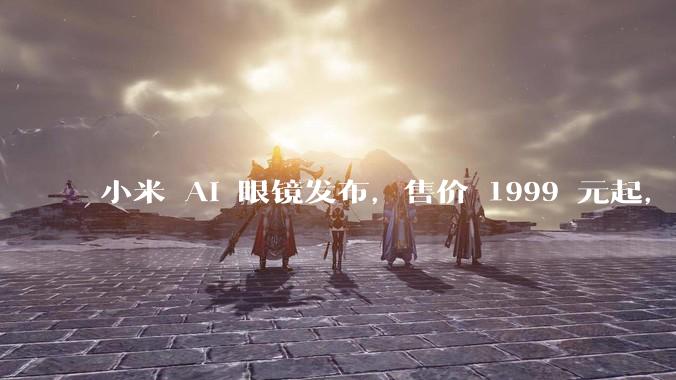 小米 AI 眼镜发布，售价 1999 元起，有哪些功能亮点？你看好其市场前景吗？