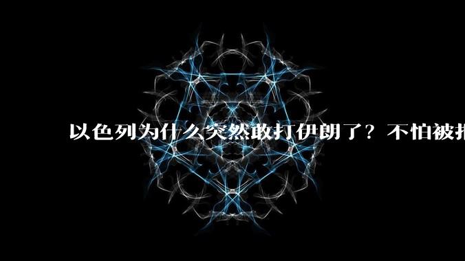 以色列为什么突然敢打伊朗了？不怕被报复？