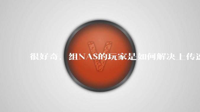 很好奇，组NAS的玩家是如何解决上传速率的问题?